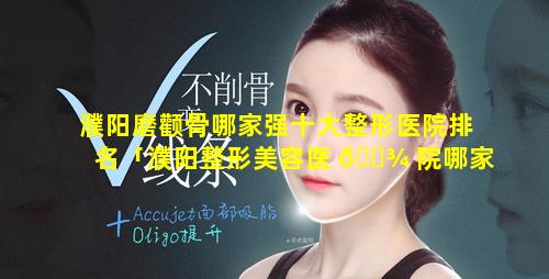 濮阳磨颧骨哪家强十大整形医院排名「濮阳整形美容医 🌾 院哪家好」